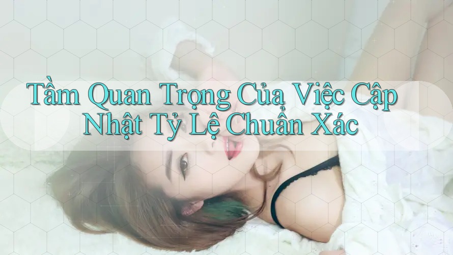 Tầm Quan Trọng Của Việc Cập Nhật Tỷ Lệ Chuẩn Xác Tầm Quan Trọng Của Việc Cập Nhật Tỷ Lệ Chuẩn Xác