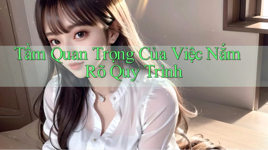 Tầm Quan Trọng Của Việc Nắm Rõ Quy Trình Tầm Quan Trọng Của Việc Nắm Rõ Quy Trình