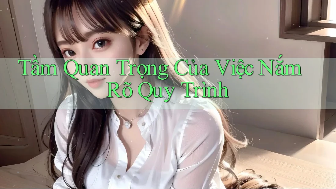Tầm Quan Trọng Của Việc Nắm Rõ Quy Trình