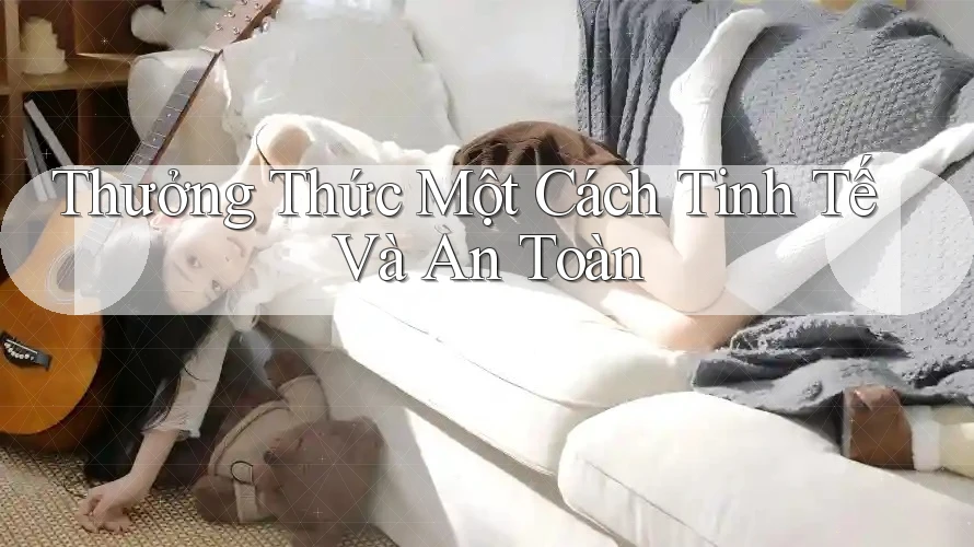 Thưởng Thức Một Cách Tinh Tế Và An Toàn Thưởng Thức Một Cách Tinh Tế Và An Toàn