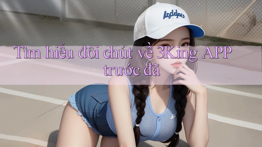Tìm hiểu đôi chút về 3King APP trước đã