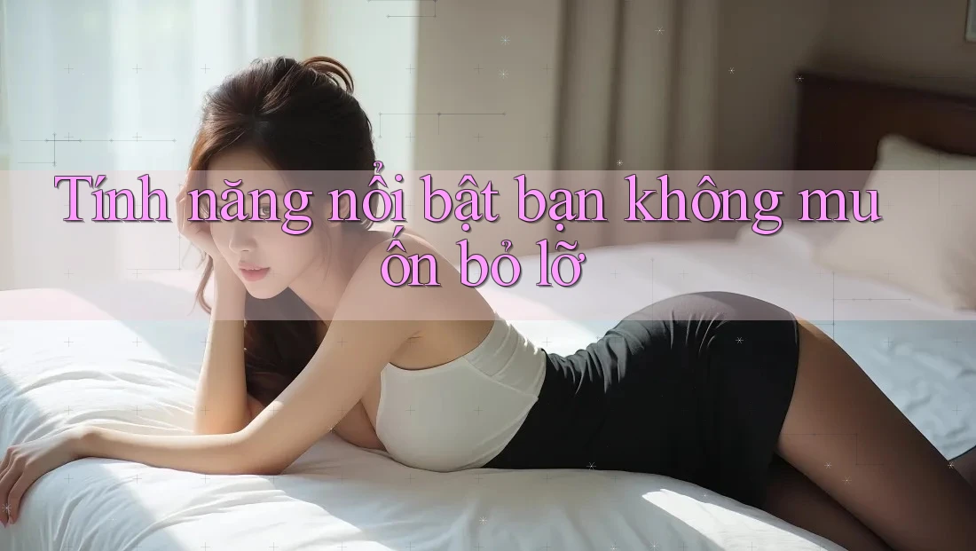 Tính năng nổi bật bạn không muốn bỏ lỡ Tính năng nổi bật bạn không muốn bỏ lỡ