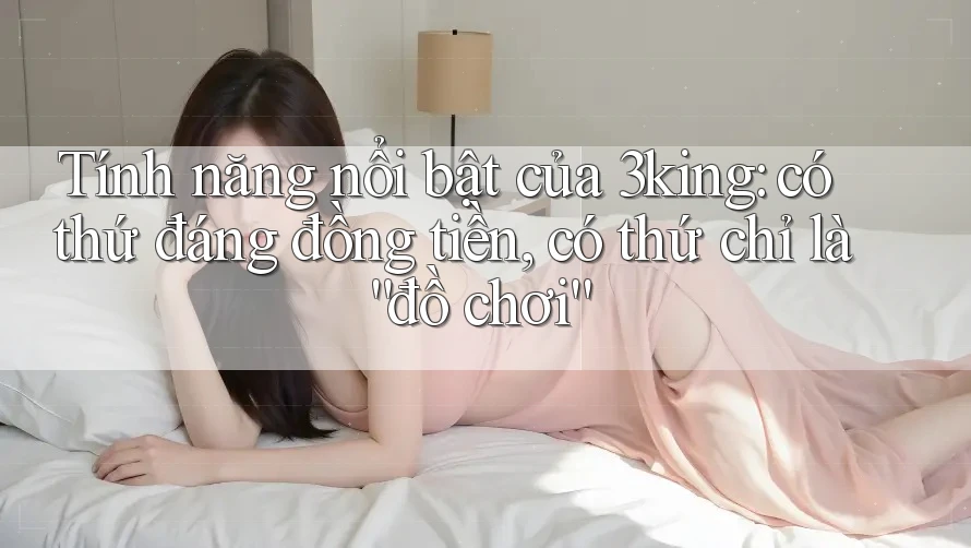 Tính năng nổi bật của 3king: có thứ đáng đồng tiền, có thứ chỉ là “đồ chơi” Tính năng nổi bật của 3king: có thứ đáng đồng tiền, có thứ chỉ là “đồ chơi”