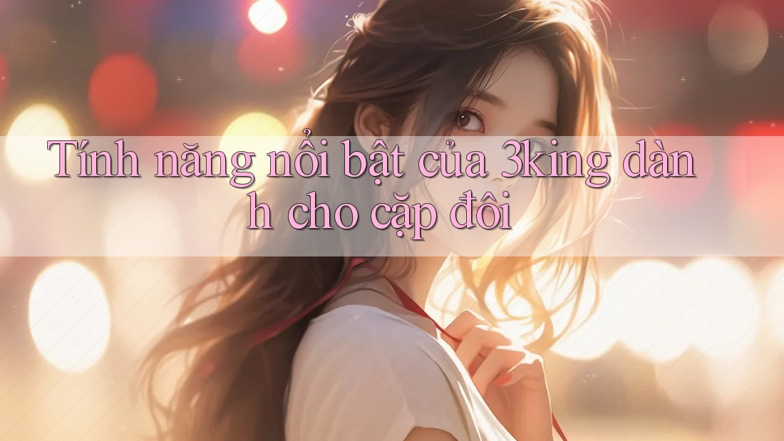 Tính năng nổi bật của 3king dành cho cặp đôi Tính năng nổi bật của 3king dành cho cặp đôi