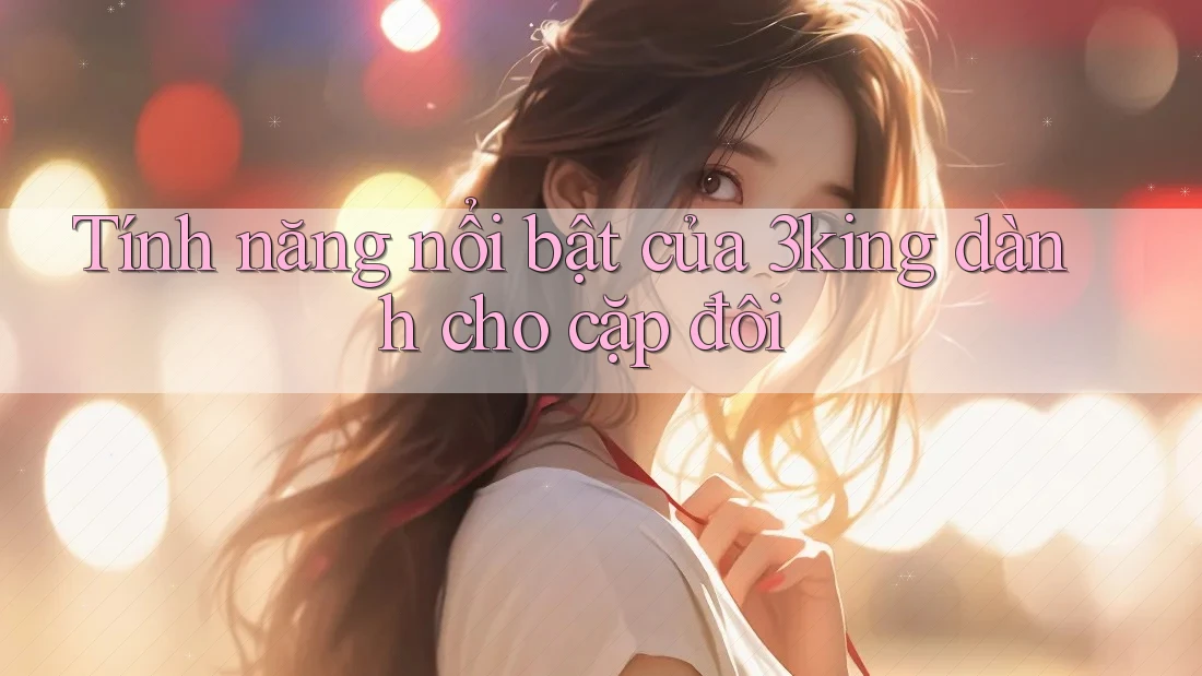 Tính năng nổi bật của 3king dành cho cặp đôi Tính năng nổi bật của 3king dành cho cặp đôi