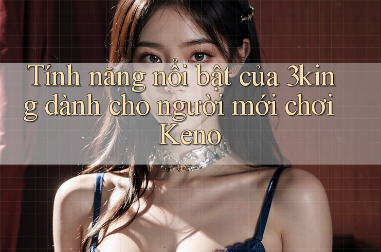 Tính năng nổi bật của 3king dành cho người mới chơi Keno