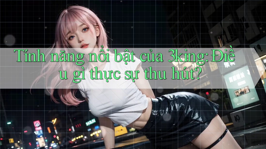 Tính năng nổi bật của 3king: Điều gì thực sự thu hút?