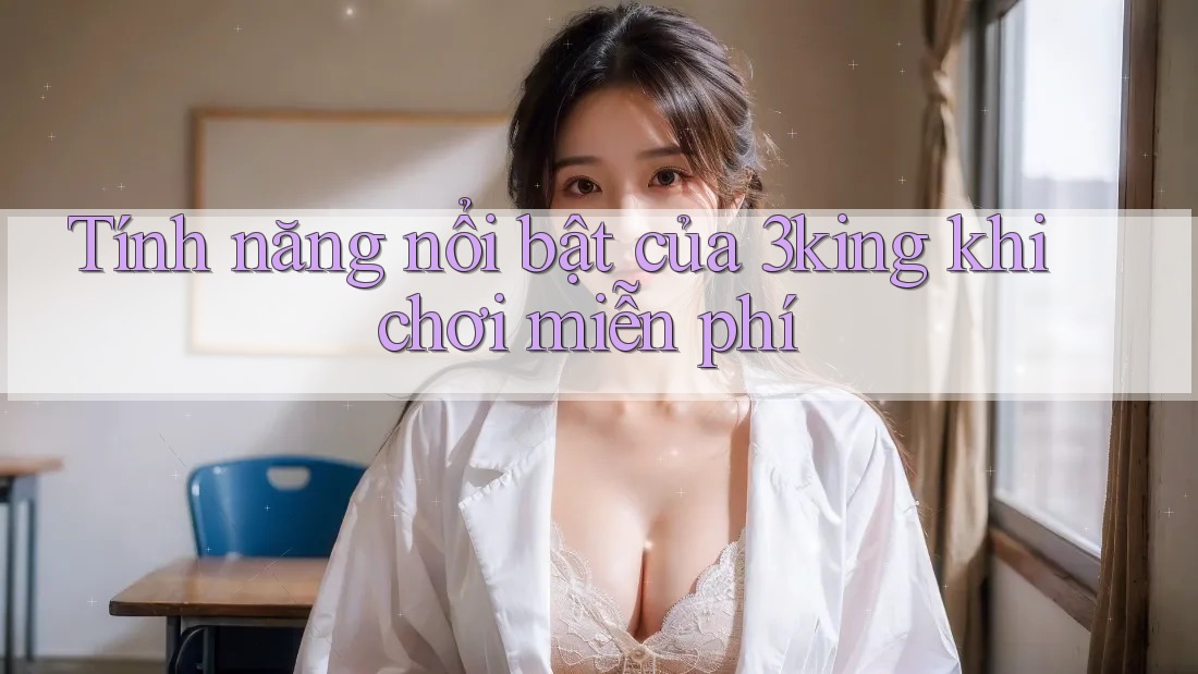 Tính năng nổi bật của 3king khi chơi miễn phí Tính năng nổi bật của 3king khi chơi miễn phí