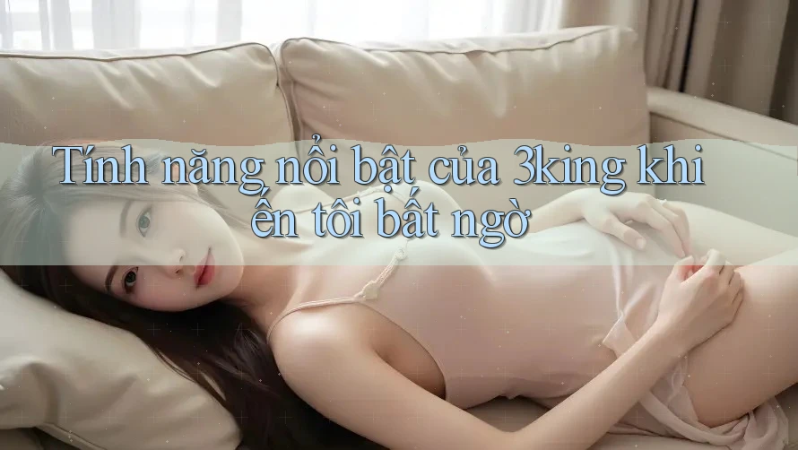 Tính năng nổi bật của 3king khiến tôi bất ngờ Tính năng nổi bật của 3king khiến tôi bất ngờ