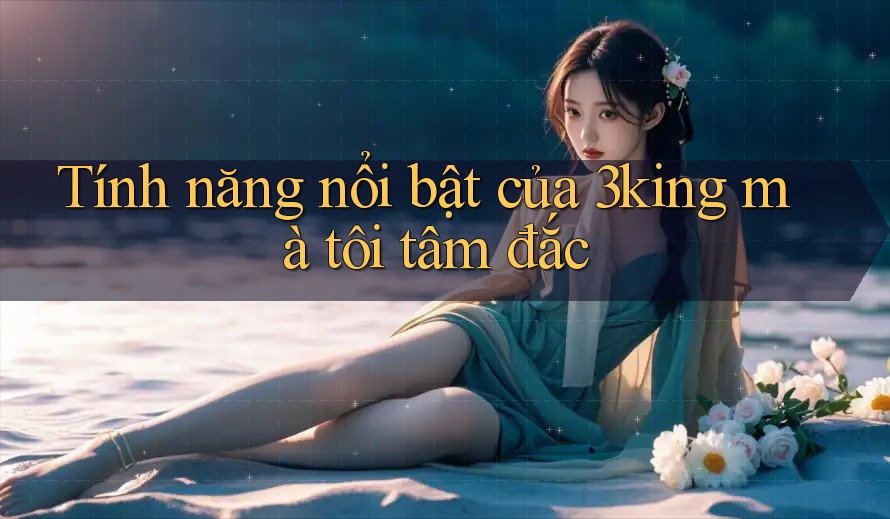 Tính năng nổi bật của 3king mà tôi tâm đắc Tính năng nổi bật của 3king mà tôi tâm đắc