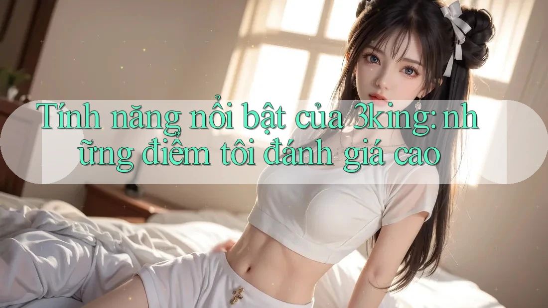 Tính năng nổi bật của 3king: những điểm tôi đánh giá cao Tính năng nổi bật của 3king: những điểm tôi đánh giá cao