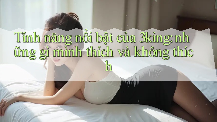 Tính năng nổi bật của 3king: những gì mình thích và không thích Tính năng nổi bật của 3king: những gì mình thích và không thích