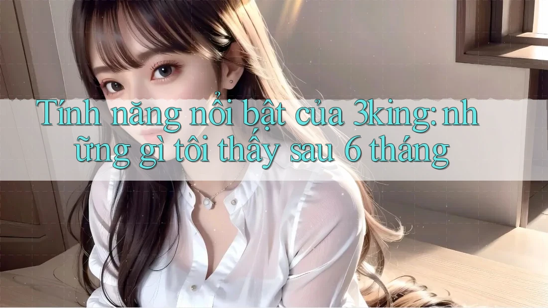Tính năng nổi bật của 3king: những gì tôi thấy sau 6 tháng