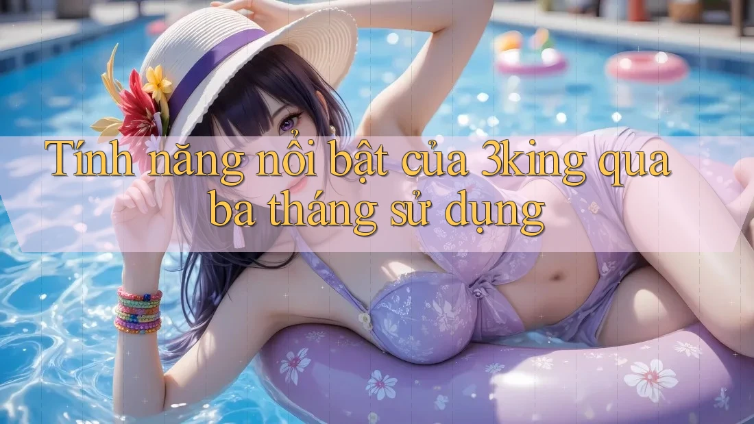 Tính năng nổi bật của 3king qua ba tháng sử dụng Tính năng nổi bật của 3king qua ba tháng sử dụng