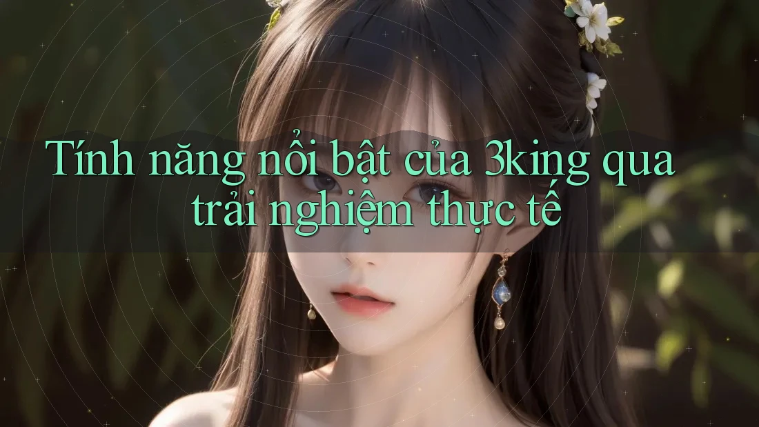 Tính năng nổi bật của 3king qua trải nghiệm thực tế
