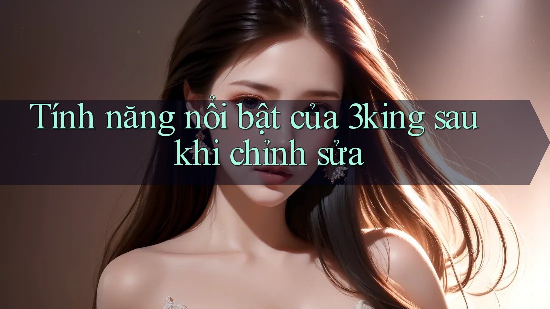 Tính năng nổi bật của 3king sau khi chỉnh sửa