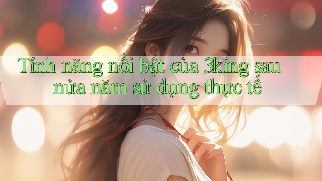 Tính năng nổi bật của 3king sau nửa năm sử dụng thực tế Tính năng nổi bật của 3king sau nửa năm sử dụng thực tế