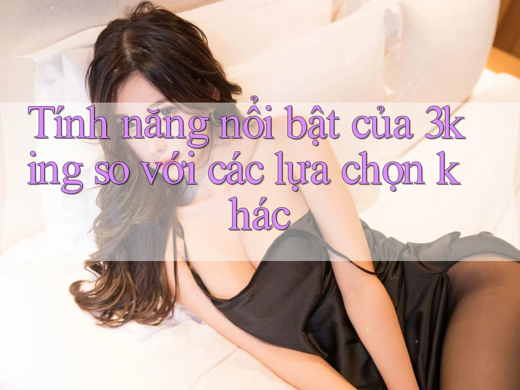 Tính năng nổi bật của 3king so với các lựa chọn khác