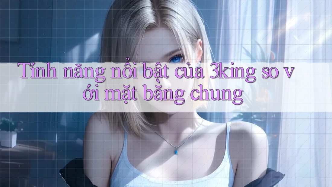 Tính năng nổi bật của 3king so với mặt bằng chung