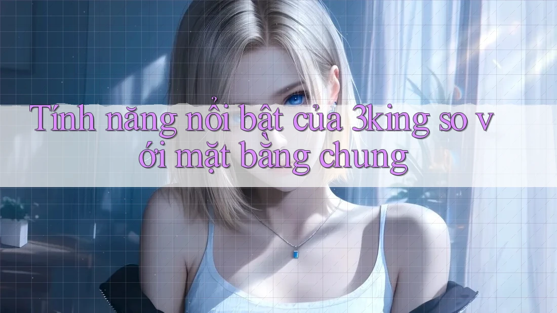 Tính năng nổi bật của 3king so với mặt bằng chung