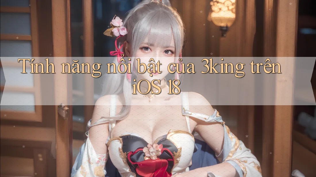 Tính năng nổi bật của 3king trên iOS 18 Tính năng nổi bật của 3king trên iOS 18