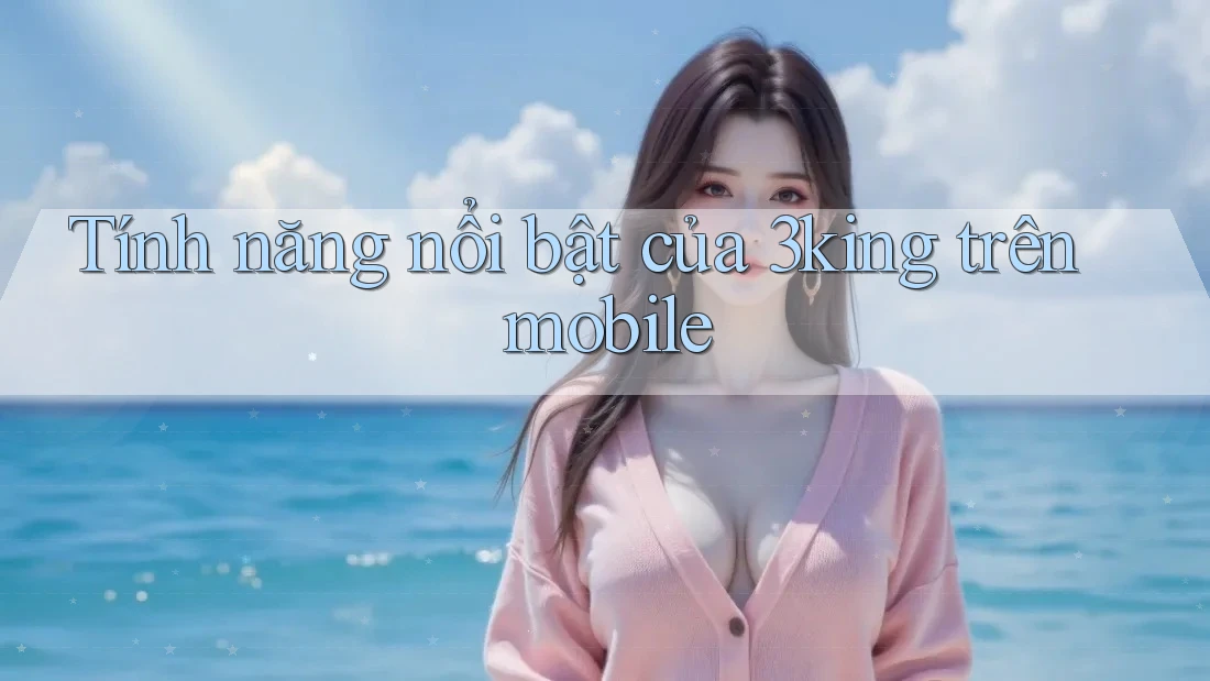 Tính năng nổi bật của 3king trên mobile Tính năng nổi bật của 3king trên mobile