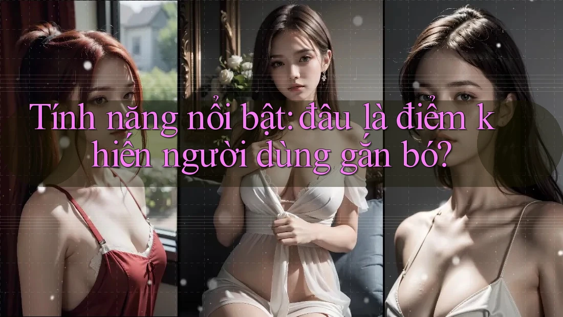 Tính năng nổi bật: đâu là điểm khiến người dùng gắn bó? Tính năng nổi bật: đâu là điểm khiến người dùng gắn bó?