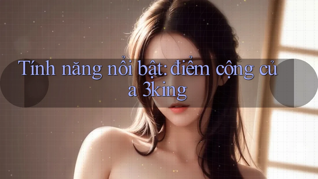 Tính năng nổi bật: điểm cộng của 3king Tính năng nổi bật: điểm cộng của 3king