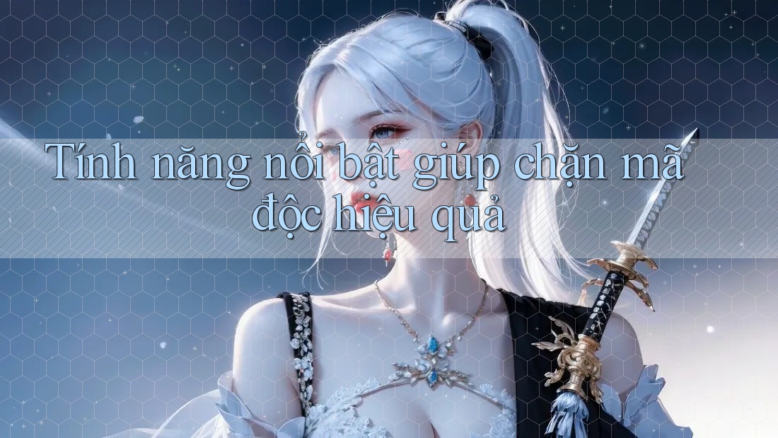 Tính năng nổi bật giúp chặn mã độc hiệu quả Tính năng nổi bật giúp chặn mã độc hiệu quả