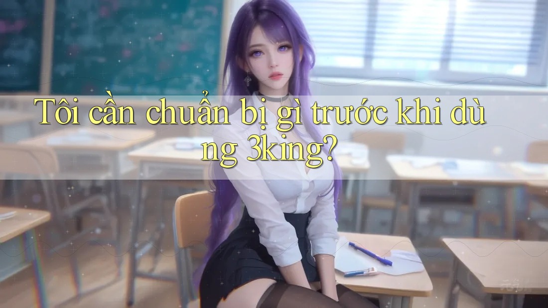 Tôi cần chuẩn bị gì trước khi dùng 3king? Tôi cần chuẩn bị gì trước khi dùng 3king?