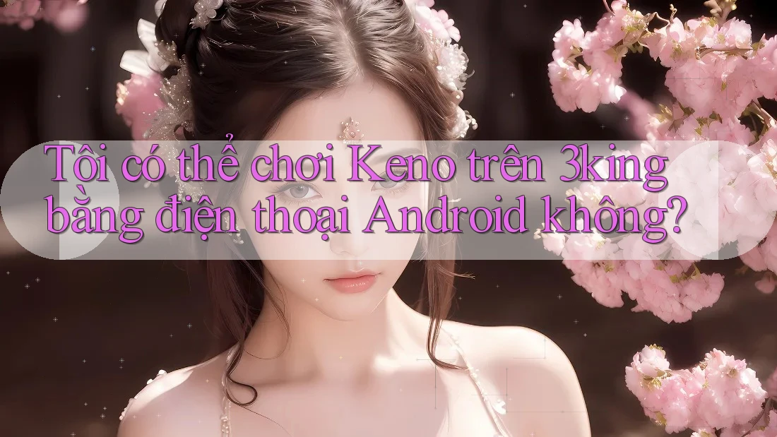 Tôi có thể chơi Keno trên 3king bằng điện thoại Android không? Tôi có thể chơi Keno trên 3king bằng điện thoại Android không?