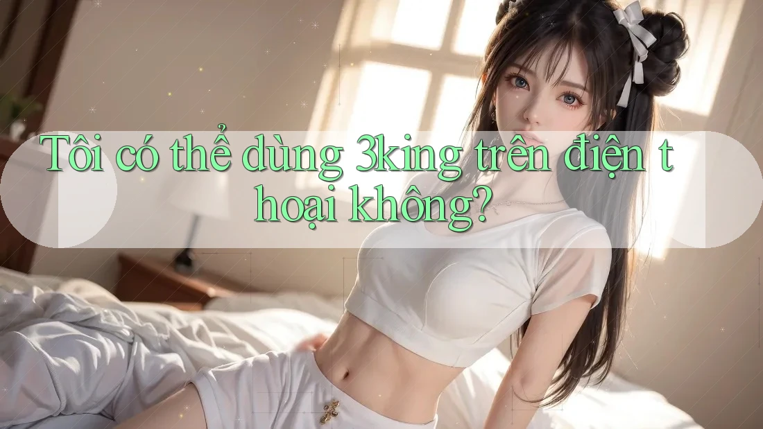 Tôi có thể dùng 3king trên điện thoại không? Tôi có thể dùng 3king trên điện thoại không?