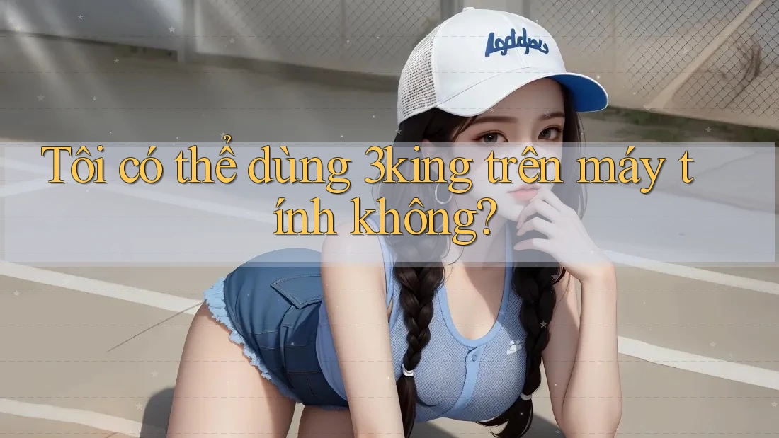 Tôi có thể dùng 3king trên máy tính không? Tôi có thể dùng 3king trên máy tính không?