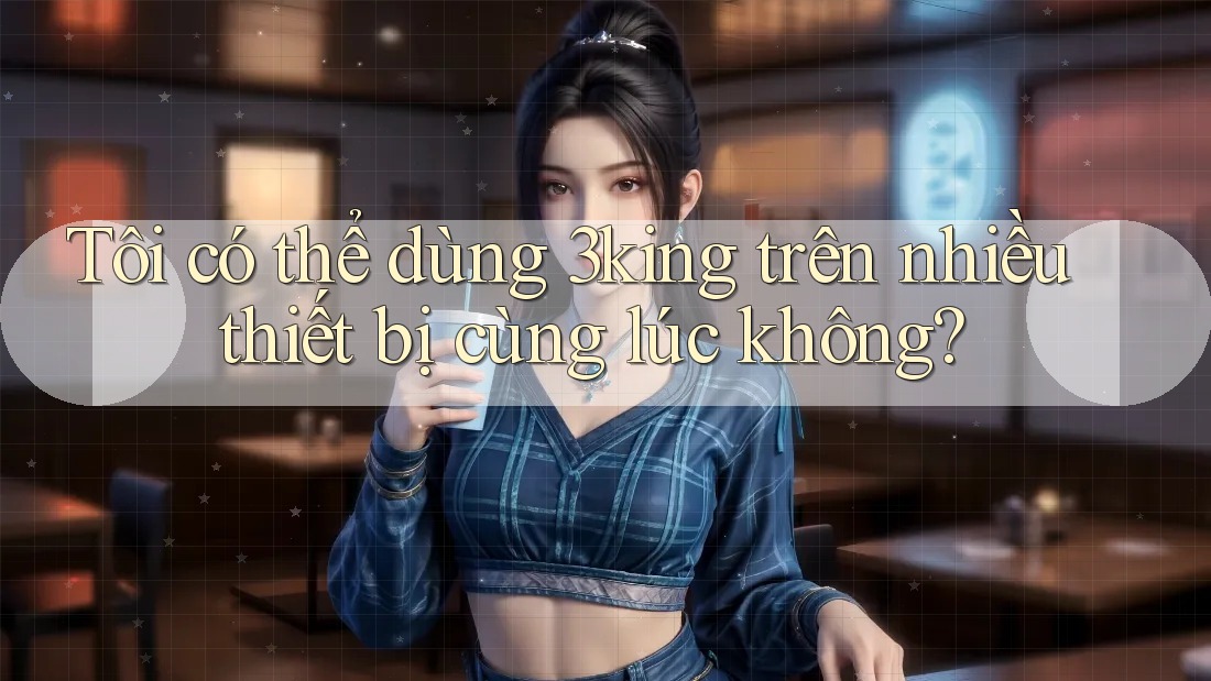 Tôi có thể dùng 3king trên nhiều thiết bị cùng lúc không?