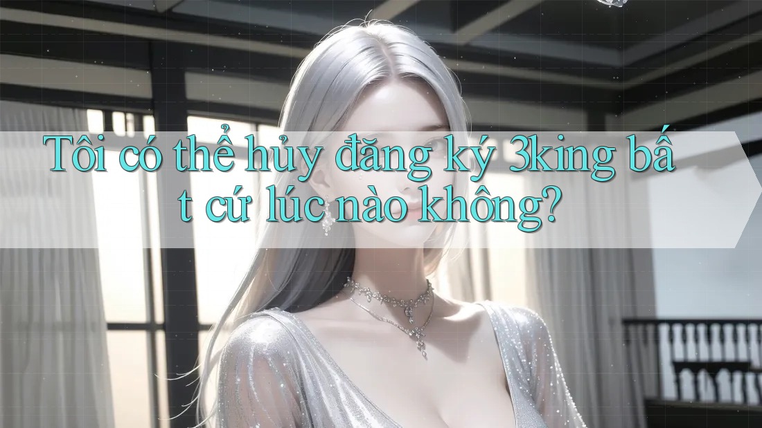 Tôi có thể hủy đăng ký 3king bất cứ lúc nào không? Tôi có thể hủy đăng ký 3king bất cứ lúc nào không?