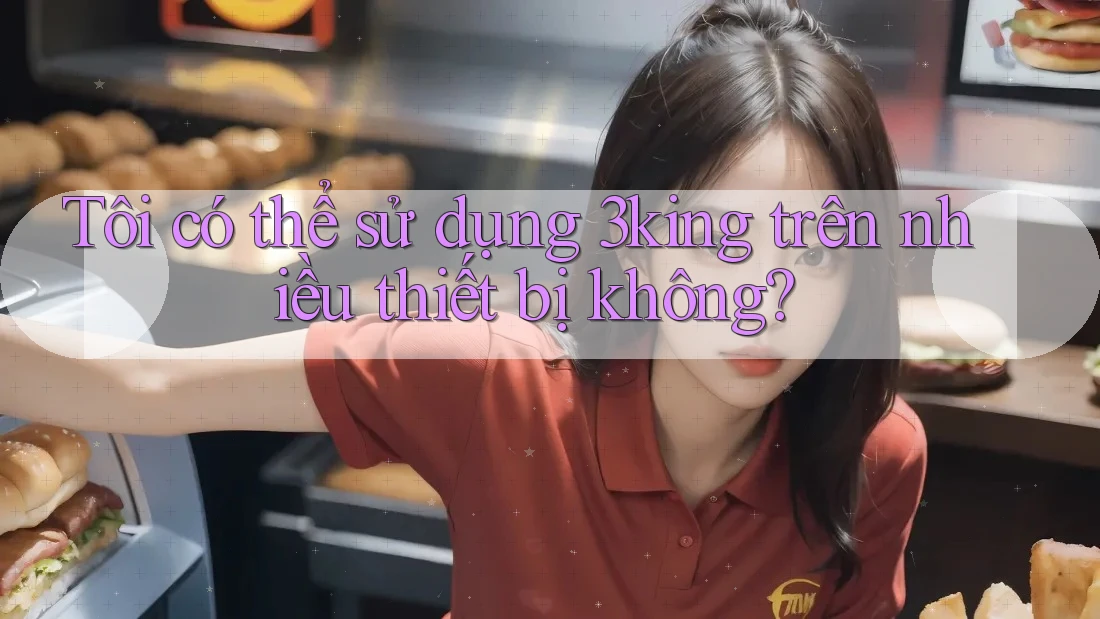 Tôi có thể sử dụng 3king trên nhiều thiết bị không? Tôi có thể sử dụng 3king trên nhiều thiết bị không?