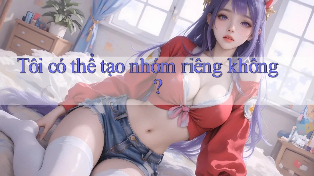 Tôi có thể tạo nhóm riêng không? Tôi có thể tạo nhóm riêng không?