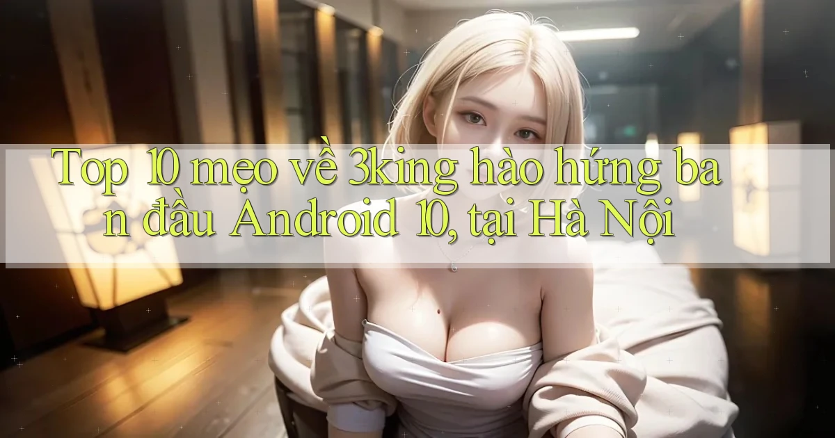 Top 10 mẹo về 3king hào hứng ban đầu Android 10, tại Hà Nội