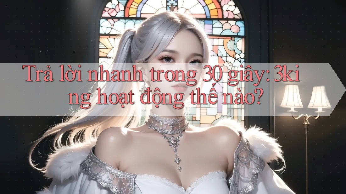 Trả lời nhanh trong 30 giây: 3king hoạt động thế nào? Trả lời nhanh trong 30 giây: 3king hoạt động thế nào?
