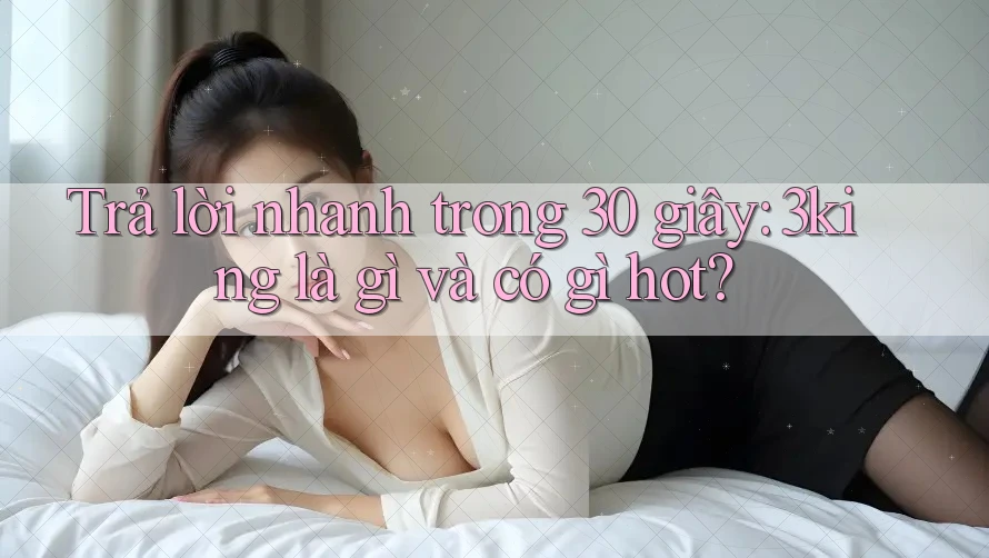 Trả lời nhanh trong 30 giây: 3king là gì và có gì hot? Trả lời nhanh trong 30 giây: 3king là gì và có gì hot?