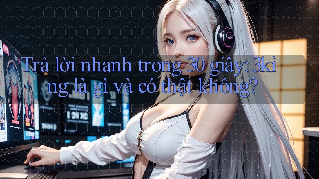 Trả lời nhanh trong 30 giây: 3king là gì và có thật không? Trả lời nhanh trong 30 giây: 3king là gì và có thật không?