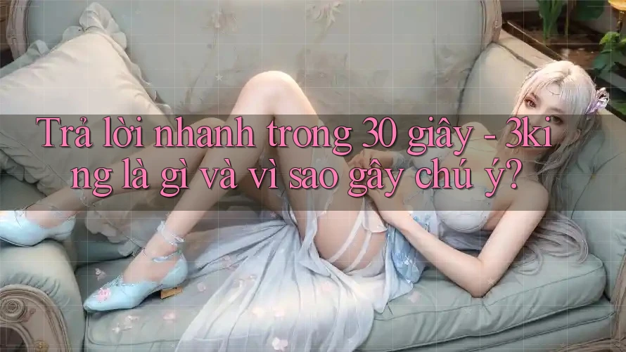 Trả lời nhanh trong 30 giây - 3king là gì và vì sao gây chú ý? Trả lời nhanh trong 30 giây - 3king là gì và vì sao gây chú ý?