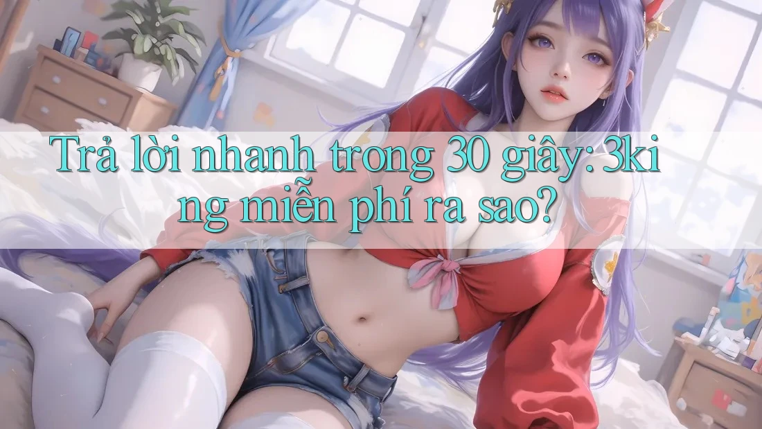 Trả lời nhanh trong 30 giây: 3king miễn phí ra sao? Trả lời nhanh trong 30 giây: 3king miễn phí ra sao?