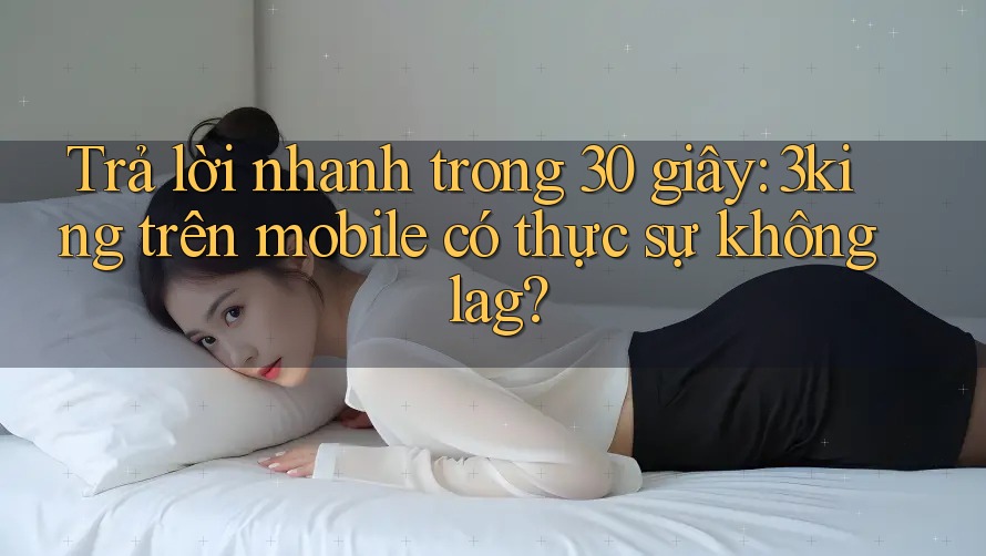 Trả lời nhanh trong 30 giây: 3king trên mobile có thực sự không lag? Trả lời nhanh trong 30 giây: 3king trên mobile có thực sự không lag?