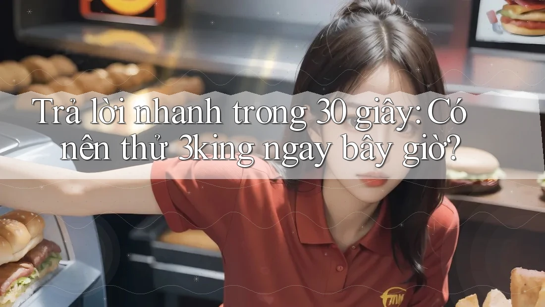 Trả lời nhanh trong 30 giây: Có nên thử 3king ngay bây giờ? Trả lời nhanh trong 30 giây: Có nên thử 3king ngay bây giờ?