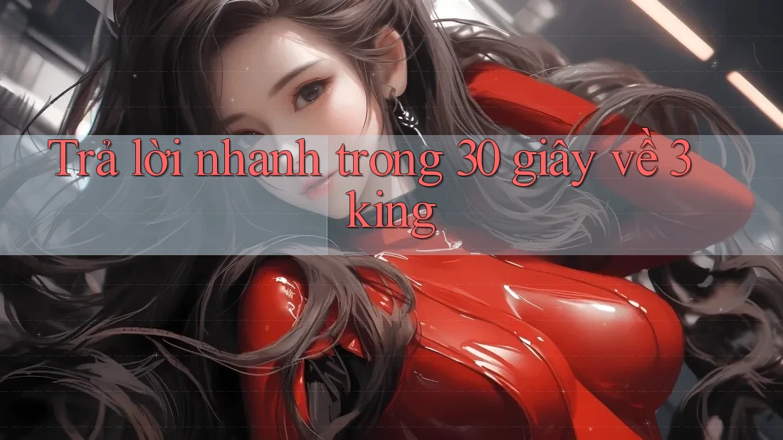 Trả lời nhanh trong 30 giây về 3king Trả lời nhanh trong 30 giây về 3king