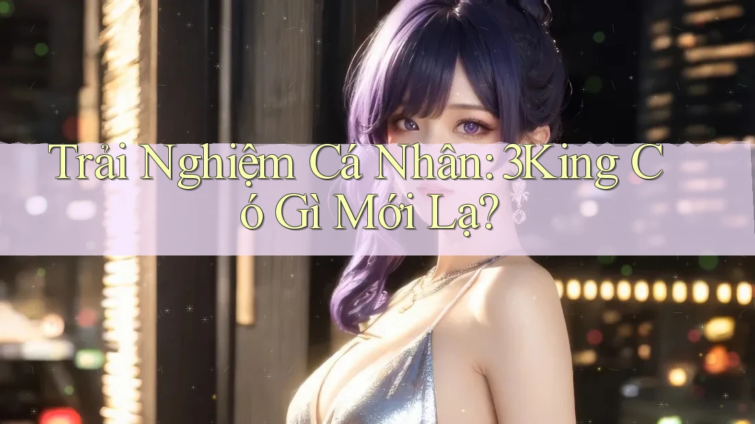 Trải Nghiệm Cá Nhân: 3King Có Gì Mới Lạ? Trải Nghiệm Cá Nhân: 3King Có Gì Mới Lạ?