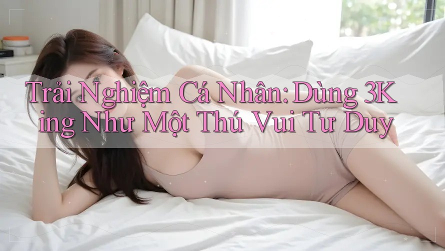 Trải Nghiệm Cá Nhân: Dùng 3King Như Một Thú Vui Tư Duy Trải Nghiệm Cá Nhân: Dùng 3King Như Một Thú Vui Tư Duy