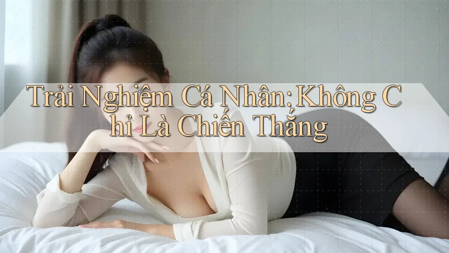 Trải Nghiệm Cá Nhân: Không Chỉ Là Chiến Thắng