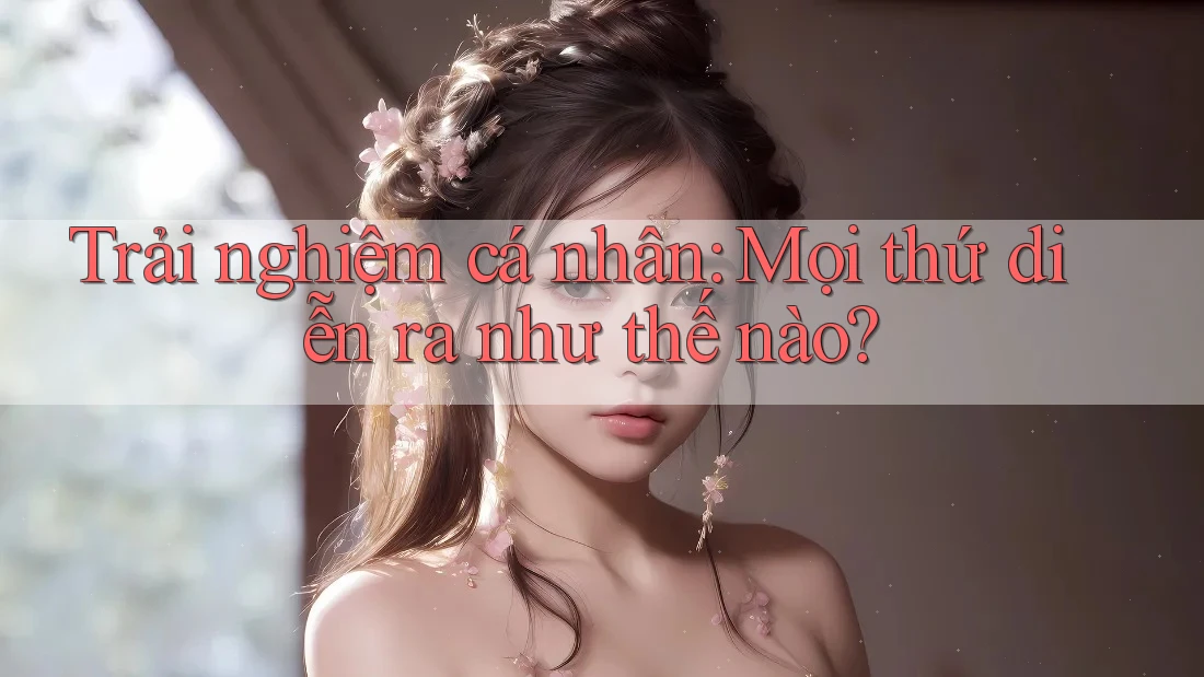 Trải Nghiệm Cá Nhân: Mọi Thứ Diễn Ra Như Thế Nào?